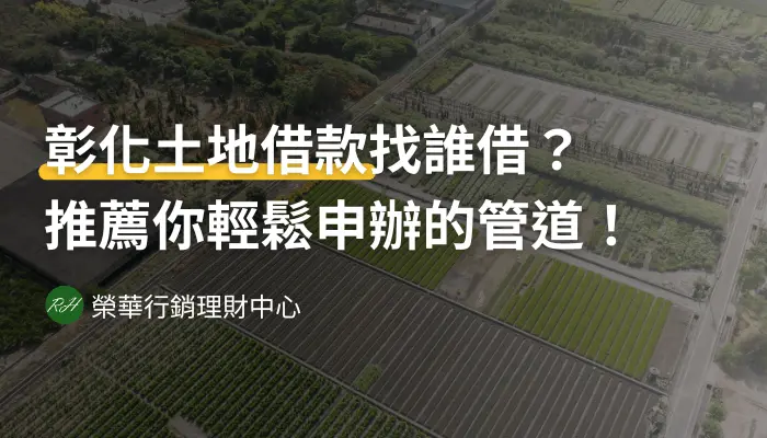 彰化土地借款找誰借？推薦你輕鬆申辦的管道！《榮華行銷理財中心》