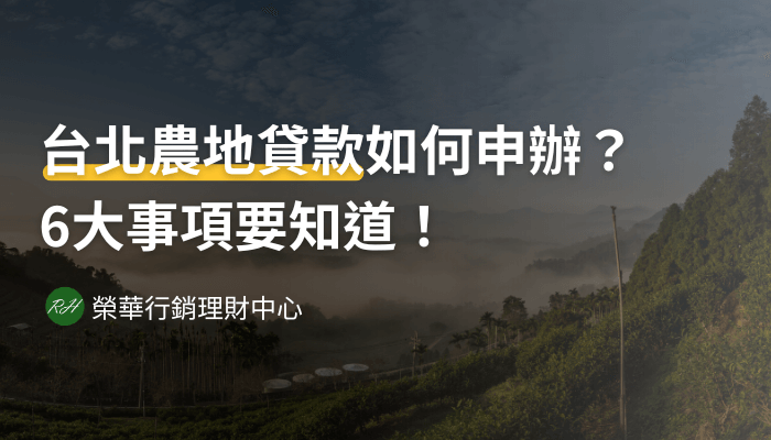 台北農地貸款如何申辦？6大事項要知道！《榮華行銷理財中心》