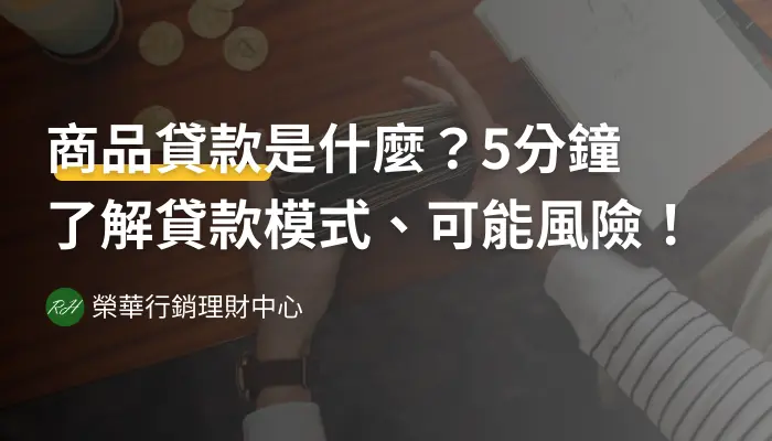 商品貸款是什麼？5分鐘了解貸款模式、可能風險！《榮華行銷理財中心》