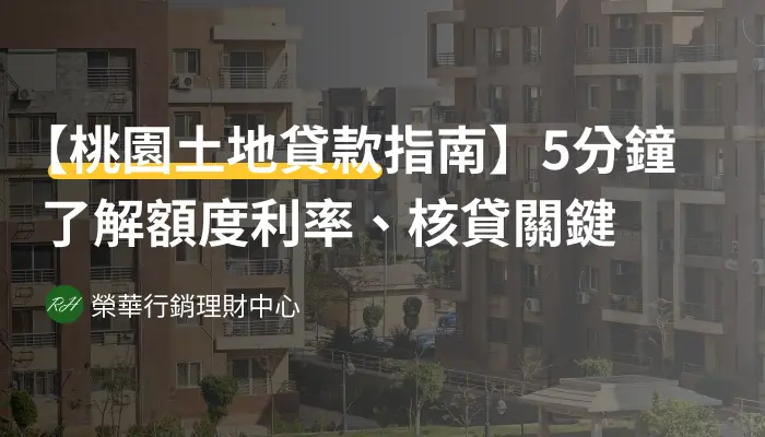 【桃園土地貸款指南】5分鐘了解額度利率、核貸關鍵《榮華行銷理財中心》