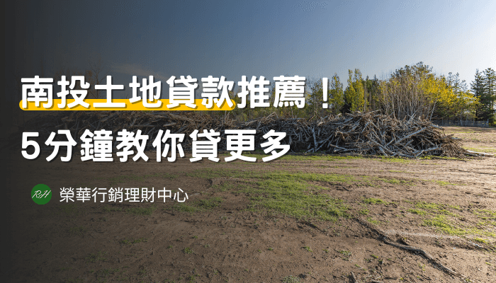 南投土地貸款推薦！5分鐘教你貸更多《榮華行銷理財中心 》