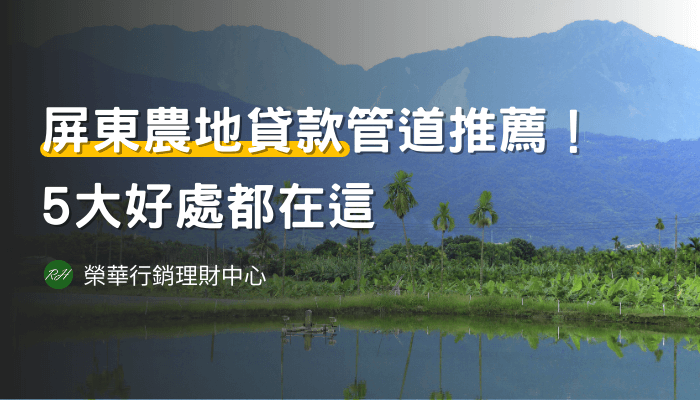 屏東農地貸款管道推薦！5大好處都在這《榮華行銷理財中心》