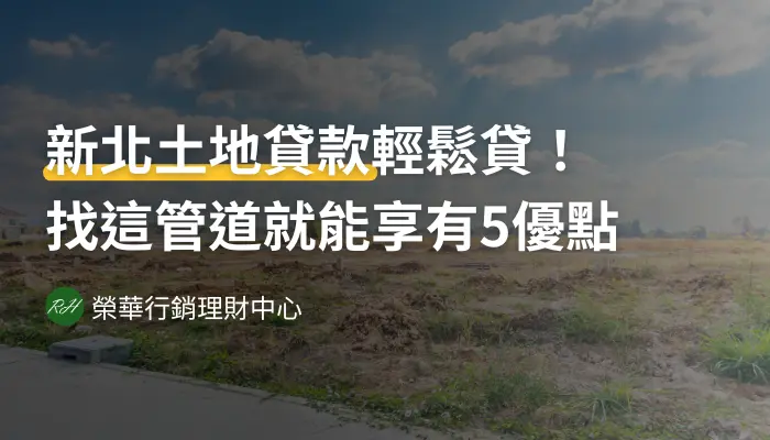 新北土地貸款輕鬆貸！找這管道就能享有5優點《榮華行銷理財中心》