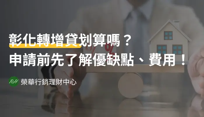 彰化轉增貸划算嗎？申請前先了解優缺點、費用！《榮華行銷理財中心》
