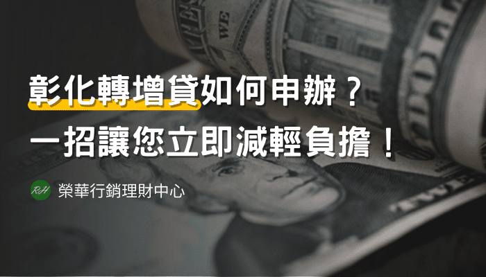 彰化轉增貸如何申辦？一招讓您立即減輕負擔！《榮華行銷理財中心》