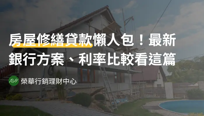 房屋修繕貸款懶人包！最新銀行方案、利率比較看這篇《榮華行銷理財中心》