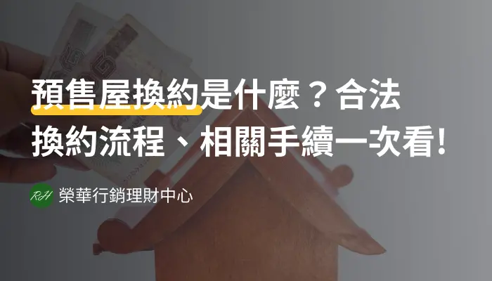 預售屋換約是什麼？合法換約流程、相關手續一次看!《榮華行銷理財中心》