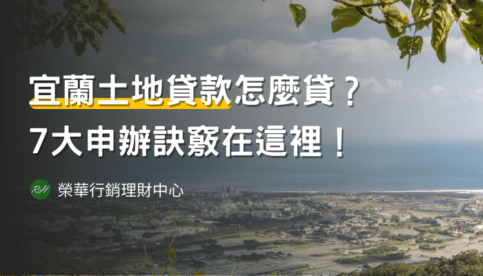 宜蘭土地貸款怎麼貸？7大申辦訣竅在這裡！《榮華行銷理財中心》