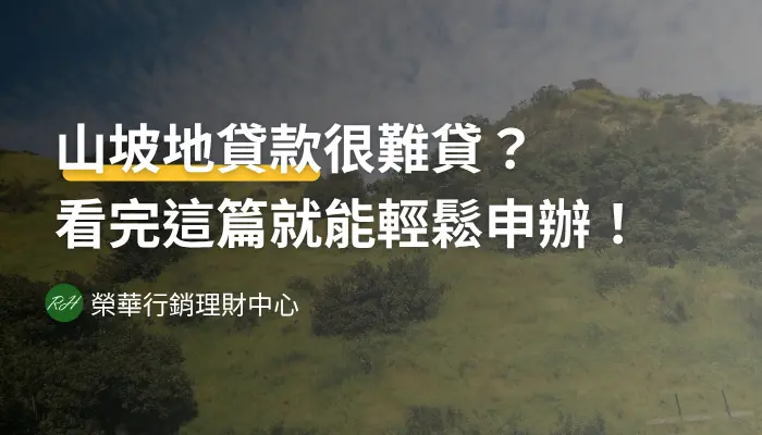 山坡地貸款很難貸？看完這篇就能輕鬆申辦！《榮華行銷理財中心》