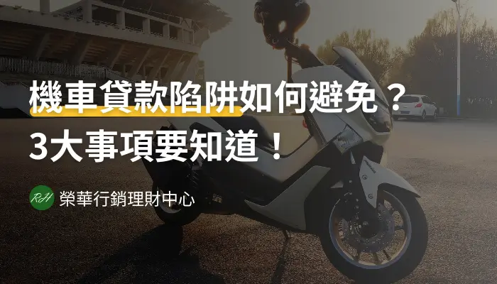 機車貸款陷阱如何避免？3大事項要知道！《榮華行銷理財中心》