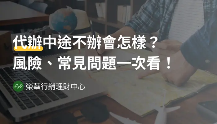 代辦中途不辦會怎樣？風險、常見問題一次看！《榮華行銷理財中心》