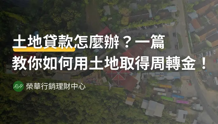 土地貸款怎麼辦？一篇教你如何用土地取得周轉金！《榮華行銷理財中心》