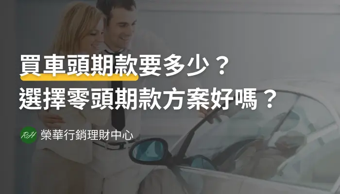 買車頭期款要多少？選擇零頭期款方案好嗎？《榮華行銷理財中心》