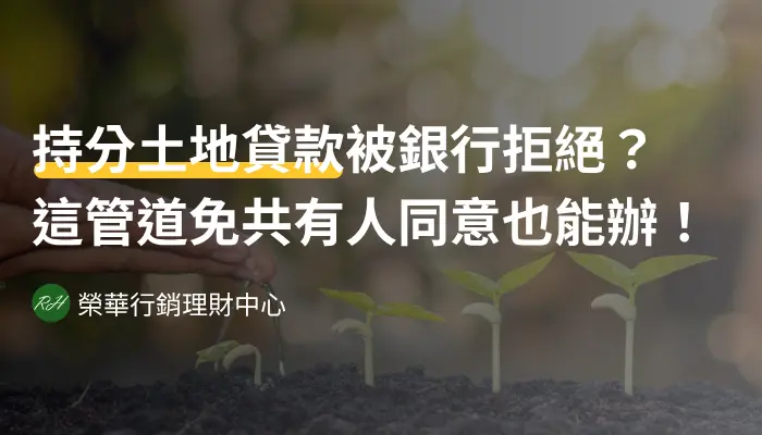 持分土地貸款被銀行拒絕？這管道免共有人同意也能辦！《榮華行銷理財中心》